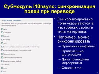Субмодуль  i18nsync : синхронизация полей при переводе Синхронизируемые поля указываются в настройках свойств типа материала. Например, можно синхронизировать Приложенные файлы Приложенные фотографии Даты проведения мероприятия  Ссылки и т.п. 