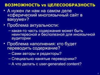 ВОЗМОЖНОСТЬ  vs  ЦЕЛЕСООБРАЗНОСТЬ А нужен ли нам на самом деле «сферический многоязычный сайт в вакууме»? Проблема актуальности: какая-то часть содержания может быть неинтересной и бесполезной для иноязычной аудитории Проблема наполнения: кто будет переводить содержание? Сами авторы и редакторы? Специально нанятые переводчики? А что делать с  user-generated content? 