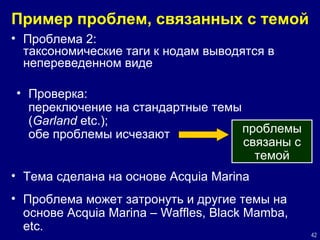 Пример проблем, связанных с темой Проблема 2:  таксономические таги к нодам выводятся в непереведенном виде  Проверка:  переключение на стандартные темы  ( Garland  etc.) ;   обе  проблемы исчезают проблемы связаны с темой Тема сделана на основе Acquia Marina Проблема может затронуть и другие темы на основе Acquia Marina – Waffles, Black Mamba, etc. 