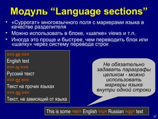 Модуль “ L anguage sections ” « Суррогат »  многоязычного поля с маркерами языка в качестве разделителя Можно использовать в блоке, «шапке»  views  и т.п. Иногда это проще и быстрее, чем переводить блок или «шапку» через систему перевода строк === e n  === Engl ish  text ===  ru  === Русский текст === qz === Текст на прочих языках === qq === Т екст, не зависящий от языка This is some  =en=  English  =ru=  Russian  =qq=  text Не обязательно задавать параграфы целиком - можно использовать маркеры языка внутри одной строки 