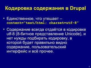 Кодировка содержания   в  Drupal Единственное, что утешает –  content= “ text/html; charset=utf-8 ” Содержание всегда отдаётся в кодировке  utf-8 (8- битное представление  Unicode),  и нет нужды подбирать кодировку, в которой будет правильно видно содержание, пользовательский интерфейс и всё прочее.  