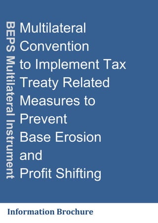 oe.cd/MLI
Multilateral
Convention
to Implement Tax
Treaty Related
Measures to
Prevent
Base Erosion
and
Profit Shifting
BEPS
Multilateral
Instrument
Information Brochure
 
