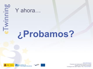 ¿Probamos? www.etwinning.es Proyectos de Colaboración Escolar en Europa Instituto de Tecnologías Educativas Torrelaguna 58, 28027 Madrid. Tfno:  +34 913778377 Y ahora… 