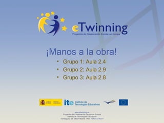 www.etwinning.es Proyectos de Colaboración Escolar en Europa Instituto de Tecnologías Educativas Torrelaguna 58, 28027 Madrid. Tfno:  +34 913778377 ¡Manos a la obra! Grupo 1: Aula 2.4 Grupo 2: Aula 2.9 Grupo 3: Aula 2.8 