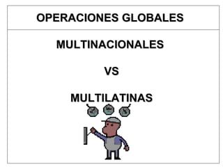 OPERACIONES GLOBALES  MULTINACIONALES  VS MULTILATINAS 