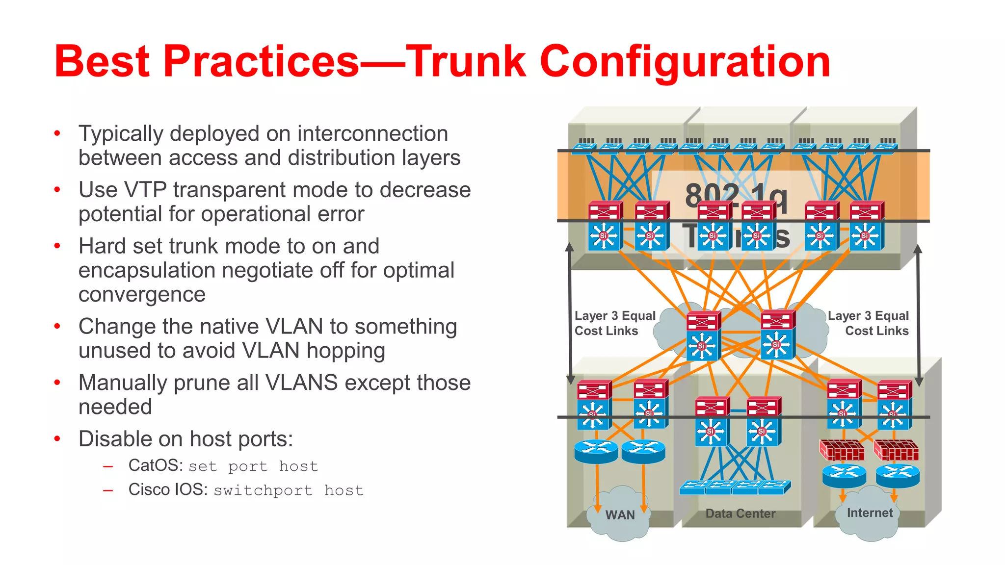 VTP Virtual Trunk Protocol
• Centralized VLAN management                      Set
                                                  VLAN 50                         Pass
• VTP server switch propagates VLAN                         Trunk                 Through
                                                                                  Update
  database to VTP client switches
                                       A          Server                 F
                                                                    Transparent
• Runs only on trunks
                                                                               Ok, I
• Four modes:                                   Trunk         Trunk            Just
                                                                               Learned
    – Server: updates clients
                                      Ok, I                                    VLAN
      and servers                     Just                                     50!
    – Client: receive updates—        Learned
      cannot make changes             VLAN
                                      50!
                                                 Client
                                              Trunk
                                                                      Client             B
    – Transparent: let updates
                                      Drop
      pass through
                                      VTP
    – Off: ignores VTP updates        Updates

                                                    Off              C
 