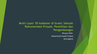 Multi Layer 3D kadaster di Israel: Sebuah
Rekomendasi Proyek, Penelitian dan
Pengembangan
Disusun Oleh:
Muhammad Irsyadi Firdaus
3512100015
 