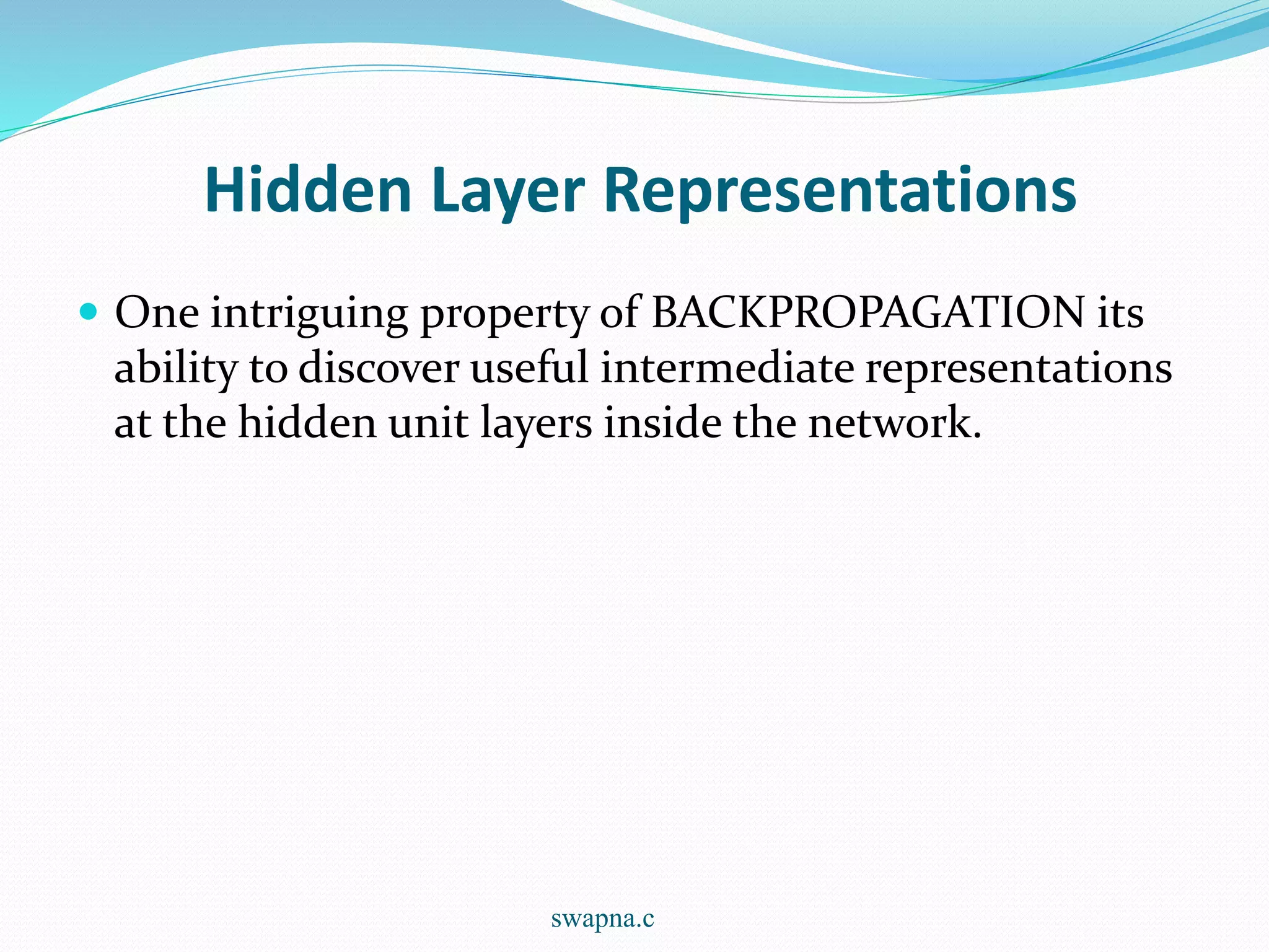 Hidden Layer Representations
 One intriguing property of BACKPROPAGATION its
ability to discover useful intermediate representations
at the hidden unit layers inside the network.
swapna.c
 