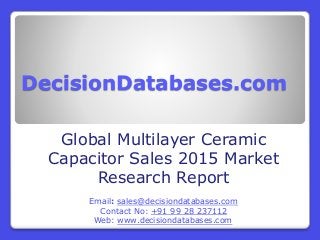 DecisionDatabases.com
Global Multilayer Ceramic
Capacitor Sales 2015 Market
Research Report
Email: sales@decisiondatabases.com
Contact No: +91 99 28 237112
Web: www.decisiondatabases.com
 