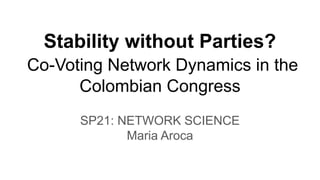 Stability without Parties?
Co-Voting Network Dynamics in the
Colombian Congress
SP21: NETWORK SCIENCE
Maria Aroca
 