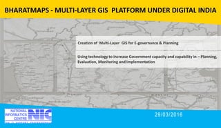 Issues and resolutions - Decisions
29/03/2016
BHARATMAPS - MULTI-LAYER GIS PLATFORM UNDER DIGITAL INDIA
Creation of Multi-Layer GIS for E-governance & Planning
Using technology to increase Government capacity and capability in – Planning,
Evaluation, Monitoring and Implementation
 