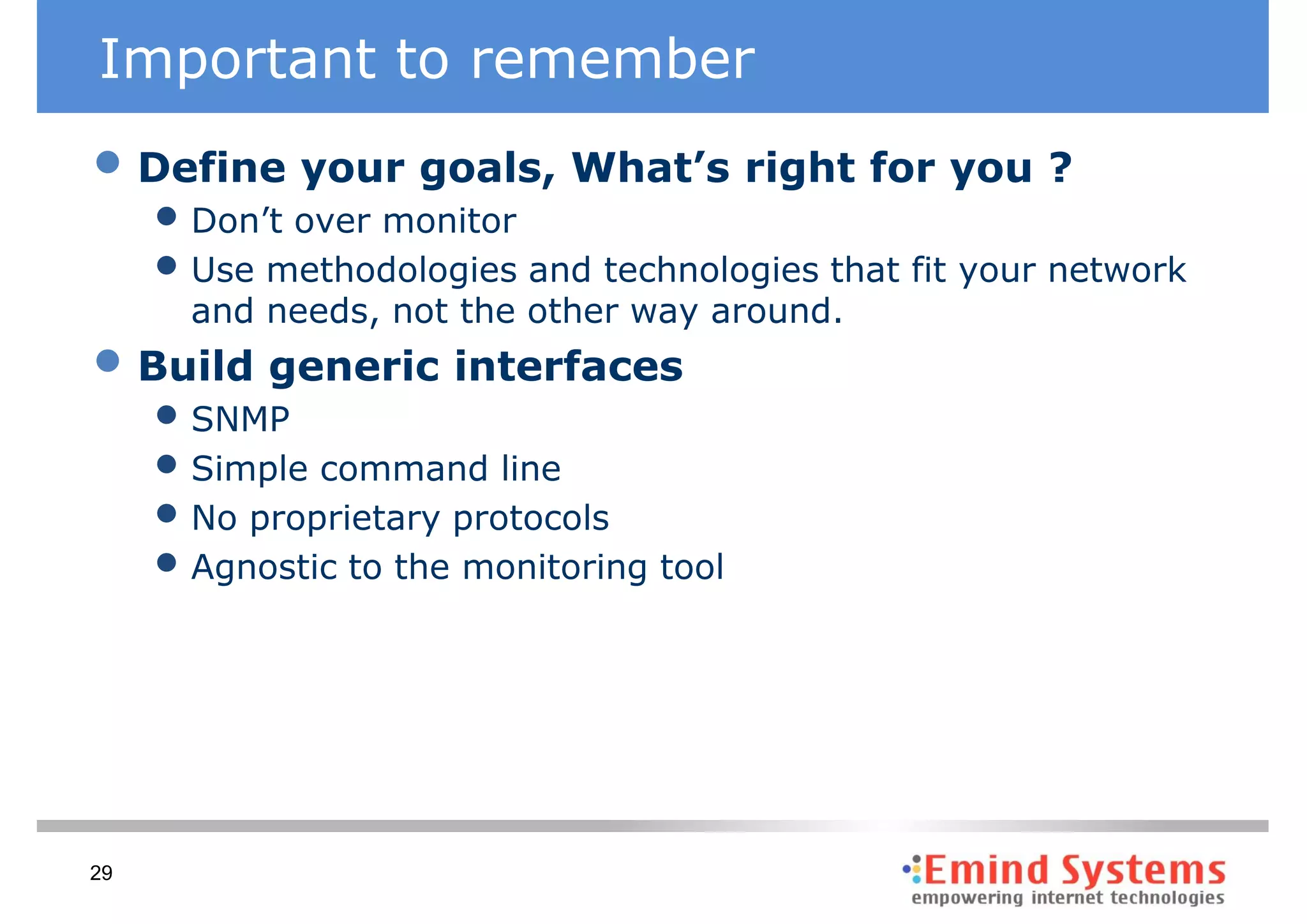 Important to remember
• Define your goals, What’s right for you ?
     • Don’t over monitor
     • Use methodologies and technologies that fit your network
       and needs, not the other way around.
• Build generic interfaces
     • SNMP
     • Simple command line
     • No proprietary protocols
     • Agnostic to the monitoring tool




29
 