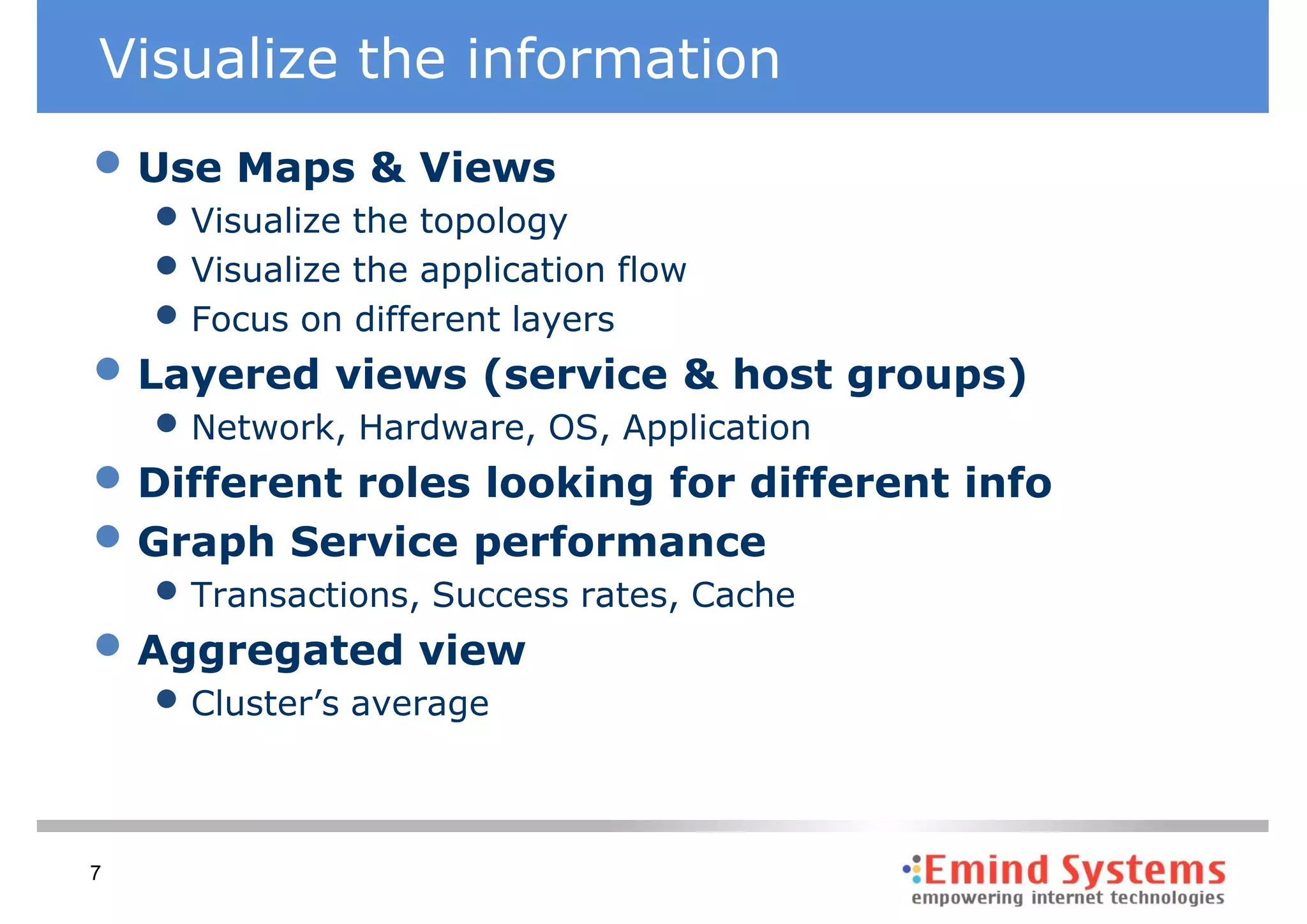 Visualize the information
• Use Maps & Views
    • Visualize the topology
    • Visualize the application flow
    • Focus on different layers
• Layered views (service & host groups)
    • Network, Hardware, OS, Application
• Different roles looking for different info
• Graph Service performance
    • Transactions, Success rates, Cache
• Aggregated view
    • Cluster’s average


7
 
