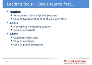 Leading tools – Open source first…
• Nagios
     • Very generic, lot’s of public plug-ins
     • Easy to tweak and build it at your own style
• Zabix
     • A complete monitoring solution
     • Less customizable
• Cacti
     • Graphing (RRD tool)
     • Easy to configure
     • Lot’s of public templates



31
 