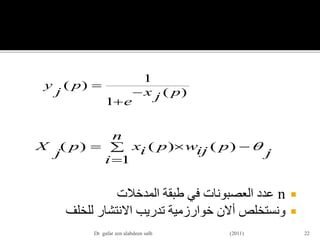n‫المدخالت‬ ‫طبقة‬ ‫في‬ ‫العصبونات‬ ‫عدد‬
‫للخلف‬ ‫االنتشار‬ ‫تدريب‬ ‫خوارزمية‬ ‫أالن‬ ‫ونستخلص‬
22
)(
1
1
)(
pjx
e
p
j
y



j
n
i
pijwpixp
j
X 


1
)()()(
Dr gafar zen alabdeen salh (2011)
 