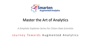 Master the Art of Analytics
A Simplistic Explainer Series For Citizen Data Scientists
J o u r n e y To w a r d s A u g m e n t e d A n a l y t i c s
 