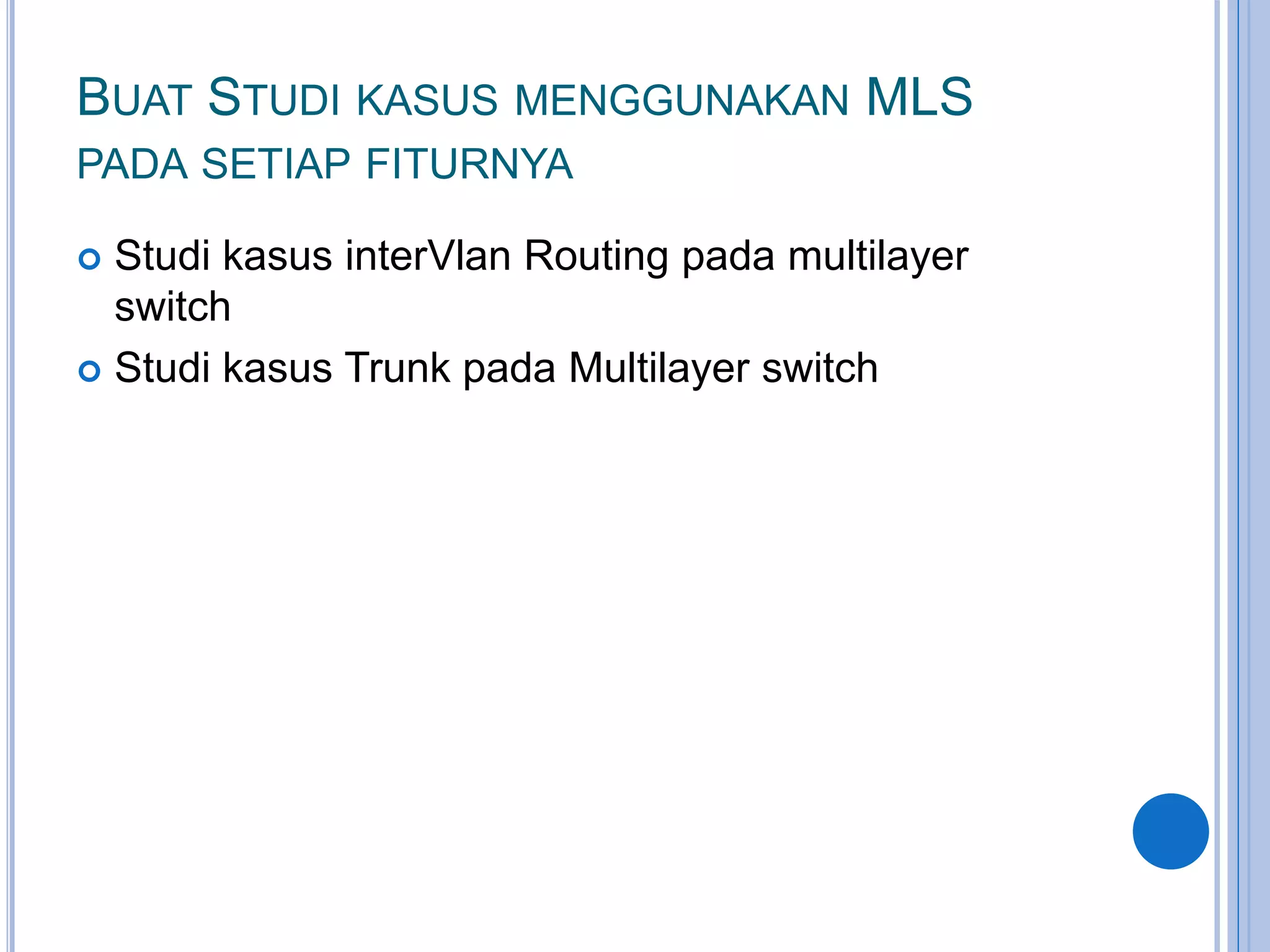 BUAT STUDI KASUS MENGGUNAKAN MLS
PADA SETIAP FITURNYA
 Studi kasus interVlan Routing pada multilayer
switch
 Studi kasus Trunk pada Multilayer switch
 