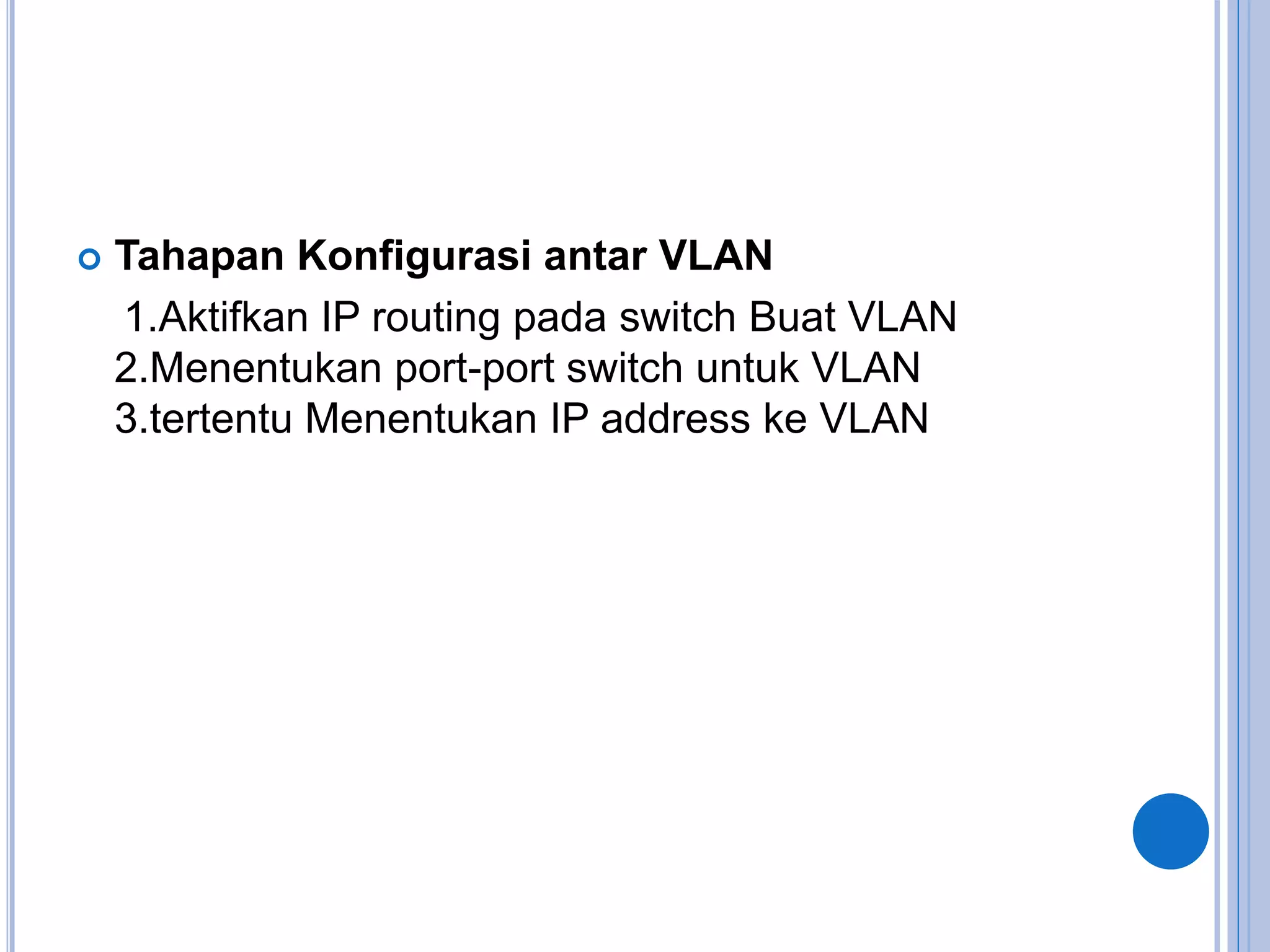  Tahapan Konfigurasi antar VLAN
1.Aktifkan IP routing pada switch Buat VLAN
2.Menentukan port-port switch untuk VLAN
3.tertentu Menentukan IP address ke VLAN
 