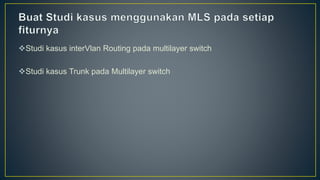 Studi kasus interVlan Routing pada multilayer switch
Studi kasus Trunk pada Multilayer switch
 