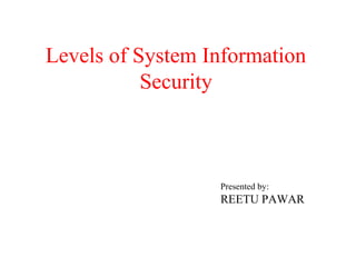 Levels of System Information
Security
Presented by:
REETU PAWAR
 