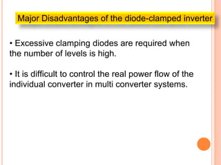 Major Disadvantages of the diode-clamped inverter
• Excessive clamping diodes are required when
the number of levels is high.
• It is difficult to control the real power flow of the
individual converter in multi converter systems.
 