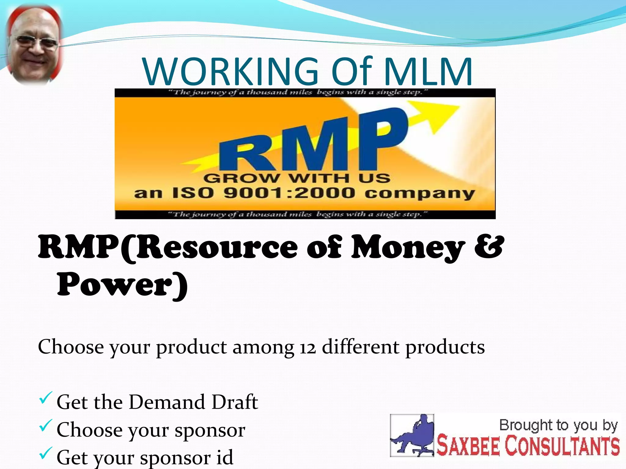 WORKING Of MLM 
RMP(Resource of Money & 
Power) 
Choose your product among 12 different products 
Get the Demand Draft 
Choose your sponsor 
Get your sponsor id 
 