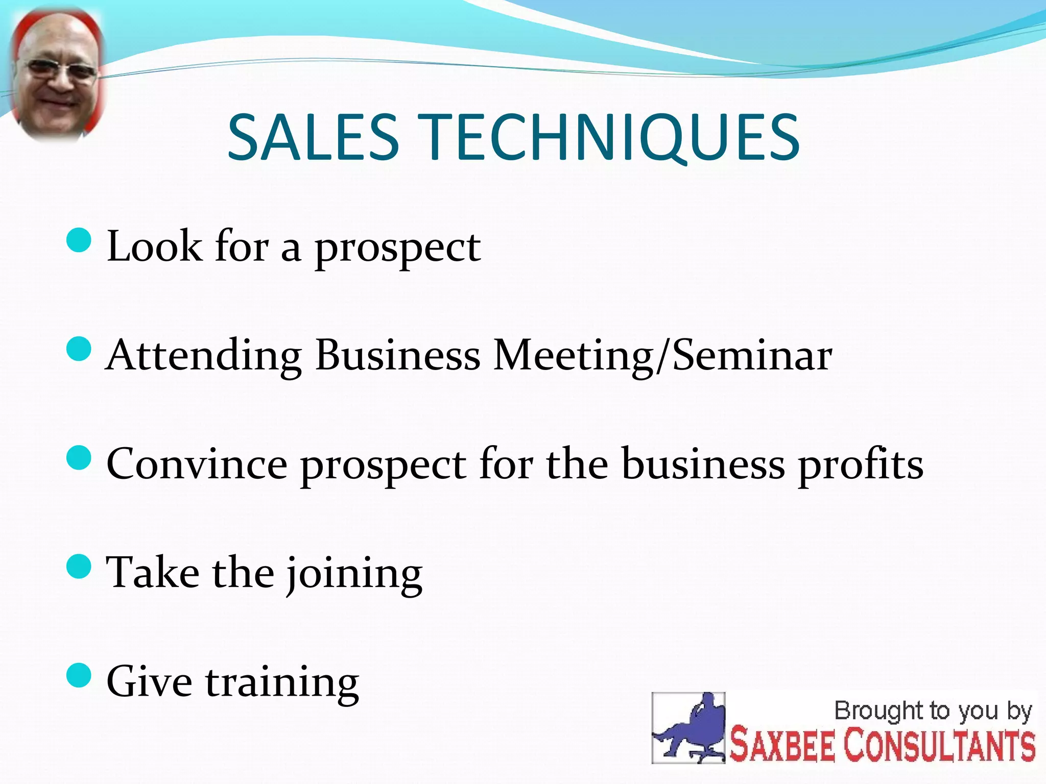 SALES TECHNIQUES 
Look for a prospect 
Attending Business Meeting/Seminar 
Convince prospect for the business profits 
Take the joining 
Give training 
 