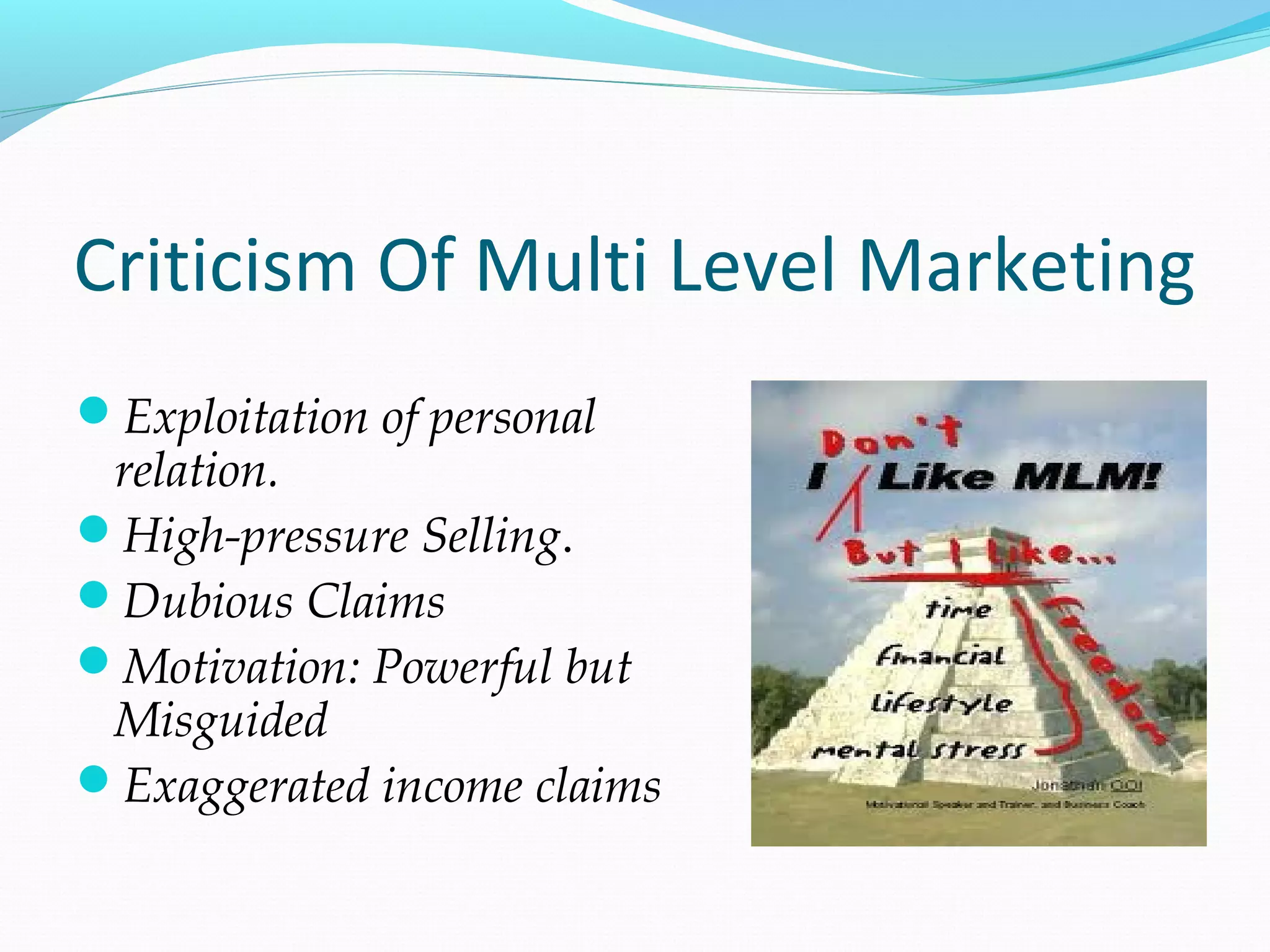 Criticism Of Multi Level Marketing
Exploitation of personal
relation.
High-pressure Selling.
Dubious Claims
Motivation: Powerful but
Misguided
Exaggerated income claims
 
