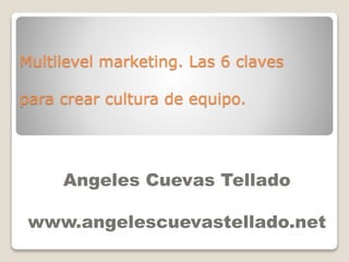 Multilevel marketing. Las 6 claves
para crear cultura de equipo.

Angeles Cuevas Tellado

www.angelescuevastellado.net

 