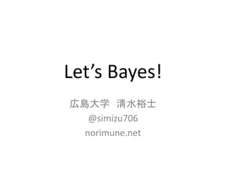 Let’s Bayes!
広島大学 清水裕士
@simizu706
norimune.net
 
