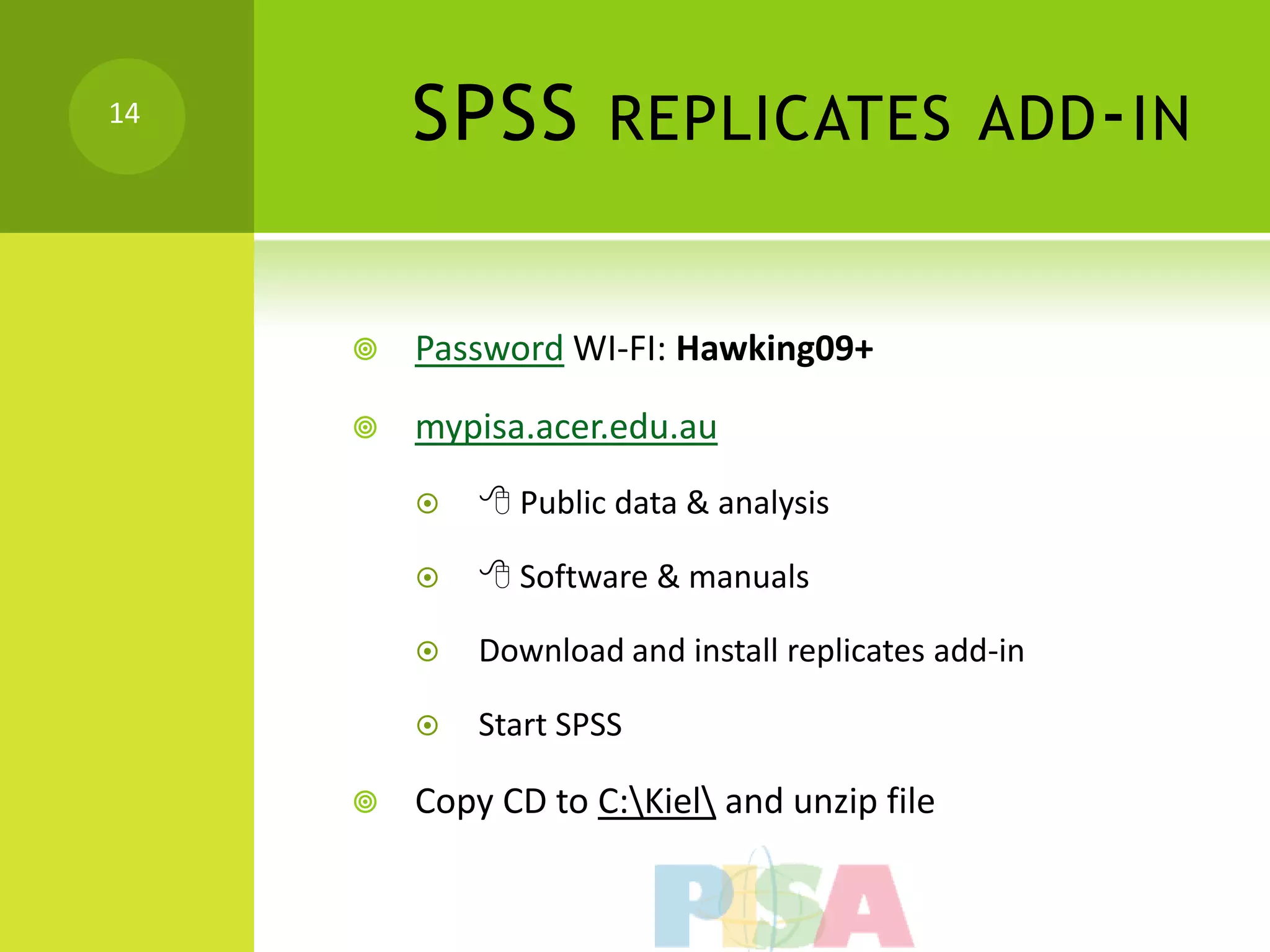 14
         SPSS        REPLICATES ADD - IN


        Password WI-FI: Hawking09+

        mypisa.acer.edu.au
             Public data & analysis

             Software & manuals

            Download and install replicates add-in

            Start SPSS

        Copy CD to C:Kiel and unzip file
 