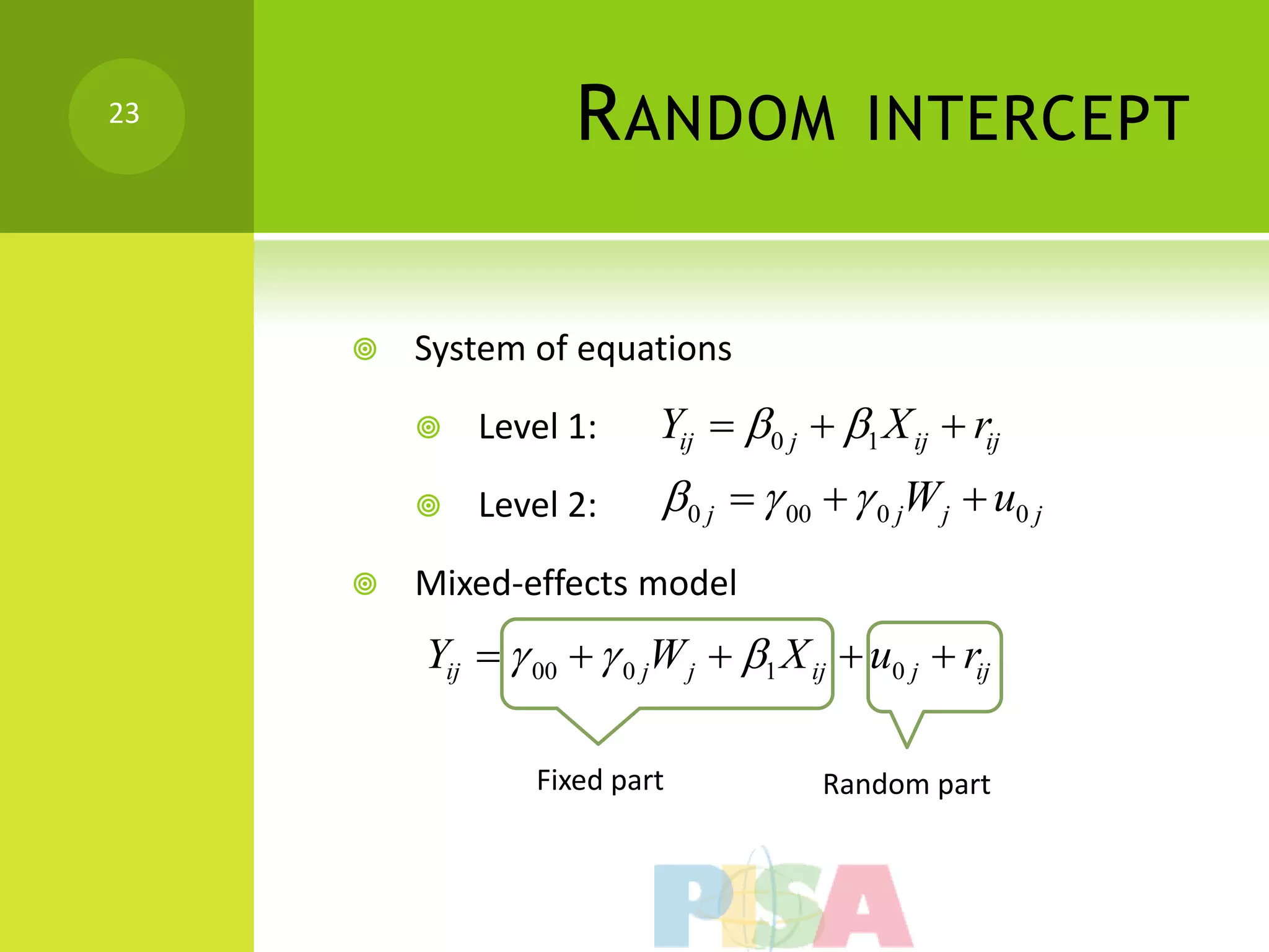 23
                    R ANDOM                INTERCEPT


        System of equations

            Level 1:      Yij  0 j  1 X ij  rij
            Level 2:      0 j   00   0 jW j  u0 j
        Mixed-effects model
         Yij   00   0 jW j  1 X ij  u0 j  rij

                 Fixed part            Random part
 