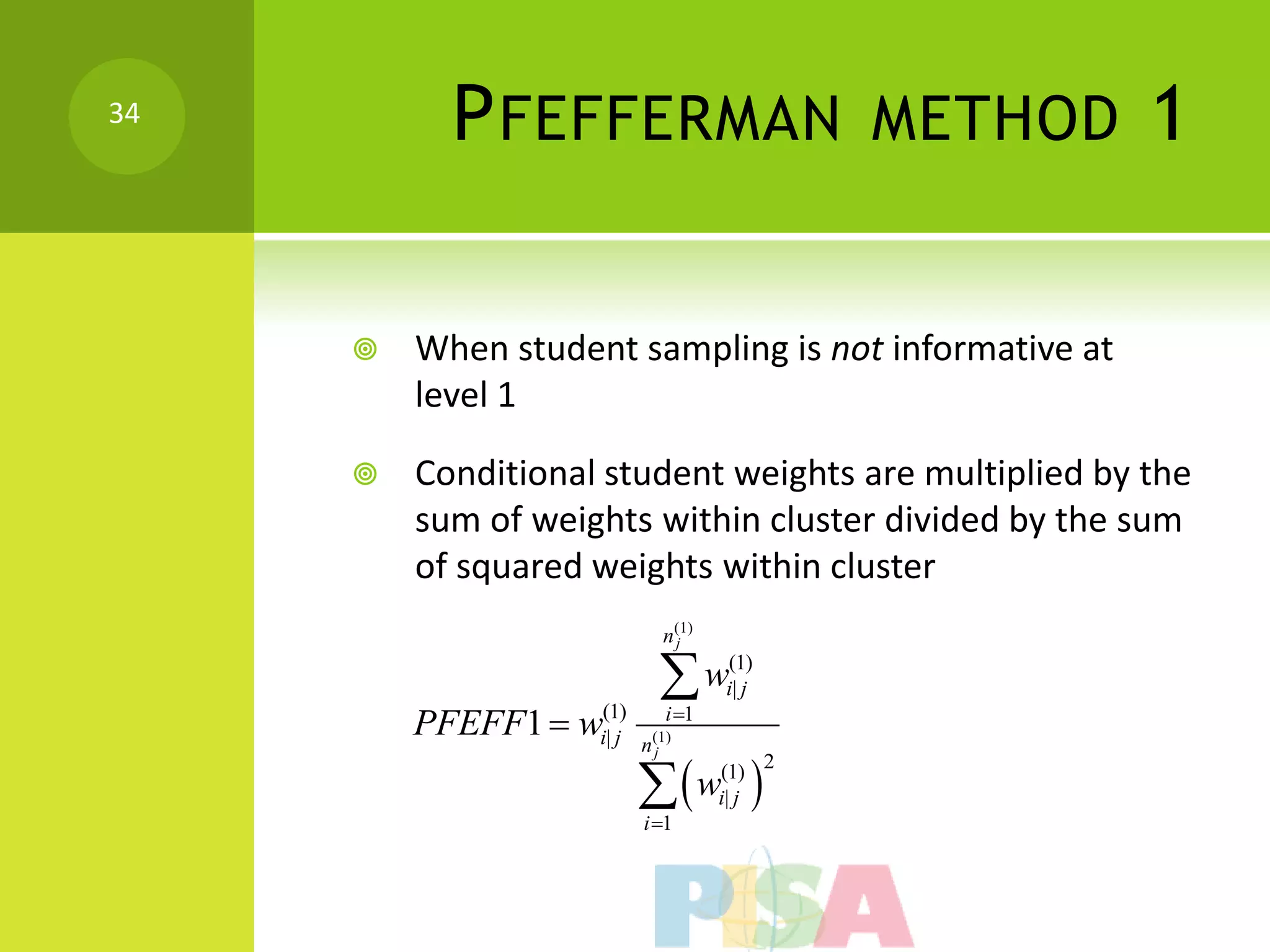 34
           P FEFFERMAN                      METHOD     1

        When student sampling is not informative at
         level 1

        Conditional student weights are multiplied by the
         sum of weights within cluster divided by the sum
         of squared weights within cluster
                            n(1)
                             j

                             |j
                             wi(1)
         PFEFF1  wi(1)
                     |j
                             i 1
                          n(1)

                          w 
                           j
                                    (1) 2
                                    i| j
                          i 1
 
