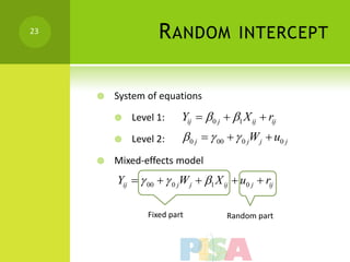 23
                    R ANDOM                INTERCEPT


        System of equations

            Level 1:      Yij  0 j  1 X ij  rij
            Level 2:      0 j   00   0 jW j  u0 j
        Mixed-effects model
         Yij   00   0 jW j  1 X ij  u0 j  rij

                 Fixed part            Random part
 