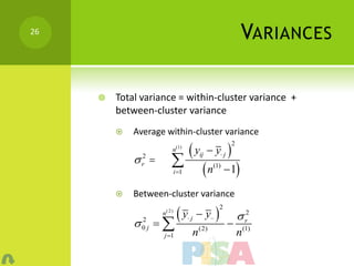 26
                                                           VARIANCES

        Total variance = within-cluster variance +
         between-cluster variance
            Average within-cluster variance

                                  y        y j 
                                                      2
                   n( 2) n(1)
               
               2                      ij

                                n(2)  n(1)  1
               r
                   j 1 i 1


            Between-cluster variance

                             y       y 
                                               2
                    n( 2 )
                                                           r2
             0 j  
                                j
              2
                                      (2)
                                                   
                     j 1         n                       n (1)
 