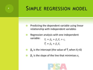 4
    S IMPLE         REGRESSION MODEL


       Predicting the dependent variable using linear
        relationship with independent variables

       Regression analysis with one independent
        variable:



       β0 is the intercept (the value of Ŷi when Xi=0)

       β1 is the slope of the line that minimises εi
 