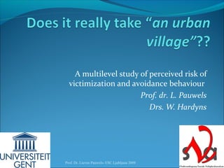 A multilevel study of perceived risk of
victimization and avoidance behaviour
Prof. dr. L. Pauwels
Drs. W. Hardyns
Prof. Dr. Lieven Pauwels- ESC Ljubljana 2009 1
 
