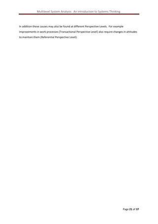 Multilevel System Analysis: An introduction to Systems Thinking.

In addition these causes may also be found at different Perspective Levels. For example
improvements in work processes (Transactional Perspective Level) also require changes in attitudes
to maintain them (Referential Perspective Level).

Page 21 of 37

 