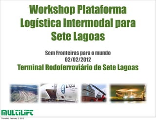 Workshop Plataforma
                     Logística Intermodal para
                            Sete Lagoas
                             Sem Fronteiras para o mundo
                                     02/02/2012
                  Terminal Rodoferroviário de Sete Lagoas




Thursday, February 2, 2012
 