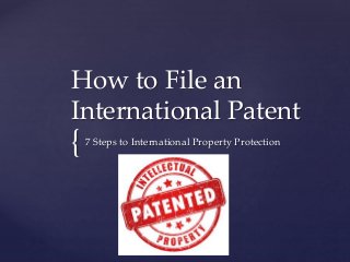 How to File an 
International Patent 
{ 
7 Steps to International Property Protection 
 