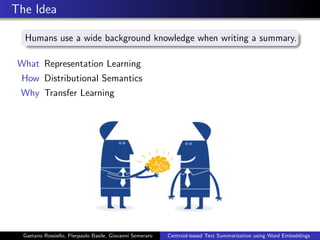 The Idea
Humans use a wide background knowledge when writing a summary.
What Representation Learning
How Distributional Semantics
Why Transfer Learning
Gaetano Rossiello, Pierpaolo Basile, Giovanni Semeraro Centroid-based Text Summarization using Word Embeddings
 
