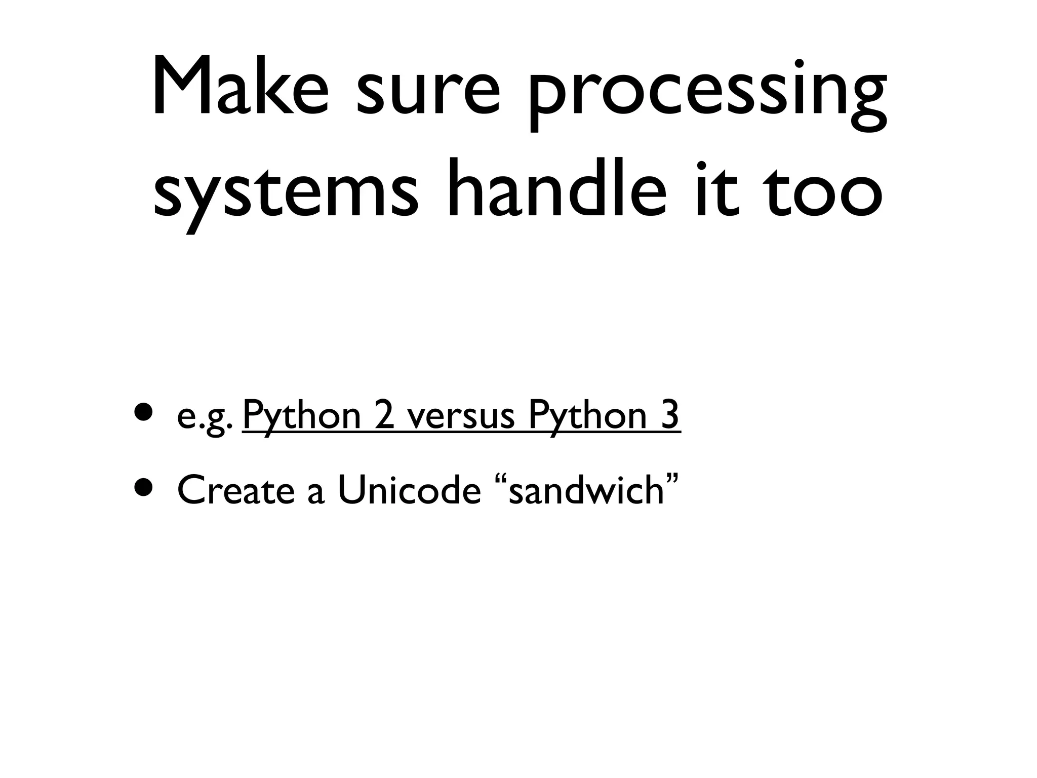Make sure processing
systems handle it too
• e.g. Python 2 versus Python 3
• Create a Unicode “sandwich”
 