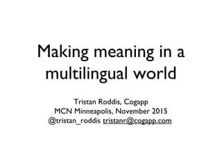 Making meaning in a
multilingual world
Tristan Roddis, Cogapp
MCN Minneapolis, November 2015
@tristan_roddis tristanr@cogapp.com
 