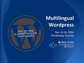 Multilingual
Wordpress
Nov 15-16, 2014
WordCamp Toronto
Matt Smith
msmith@lingotek.com
smithworx
How to make
a WordPress site
multilingual!
 