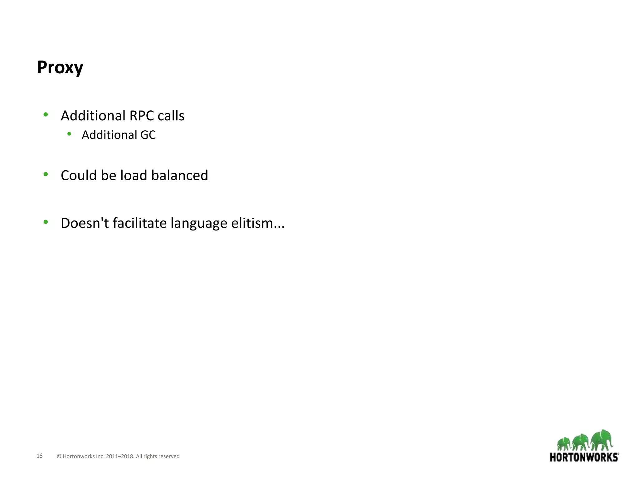 16 © Hortonworks Inc. 2011–2018. All rights reserved
Proxy
• Additional RPC calls
• Additional GC
• Could be load balanced
• Doesn't facilitate language elitism...
 