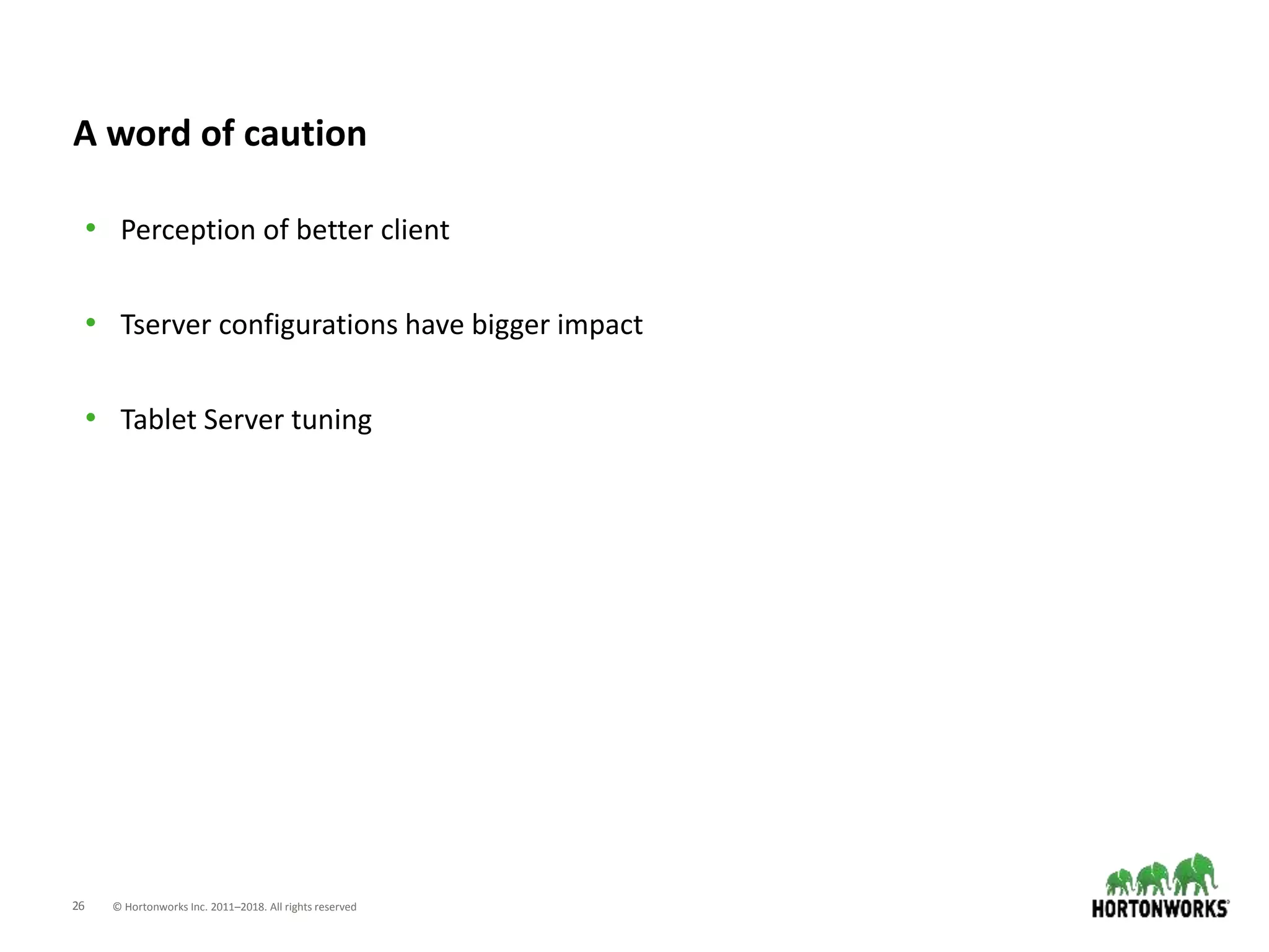 26 © Hortonworks Inc. 2011–2018. All rights reserved
A word of caution
• Perception of better client
• Tserver configurations have bigger impact
• Tablet Server tuning
 