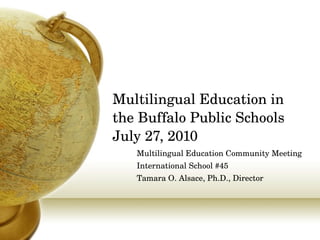 Multilingual Education in the Buffalo Public Schools July 27, 2010 Multilingual Education Community Meeting International School #45 Tamara O. Alsace, Ph.D., Director 
