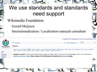 We use standards and standards
         need support
Wikimedia Foundation
  Gerard Meijssen
  Internationalization / Localization outreach consultant
 