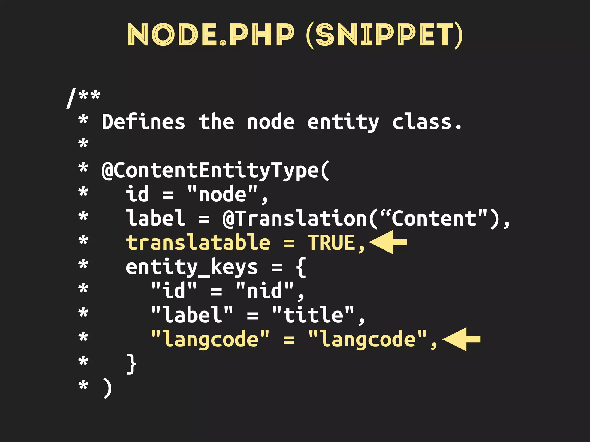 NODE.PHP (SNIPPET)
function baseFieldDefinitions($entity_type) {
// …
$fields['title'] =
BaseFieldDefinition::create('string')
->setLabel(t('Title'))
->setRequired(TRUE)
->setTranslatable(TRUE);
}
 
