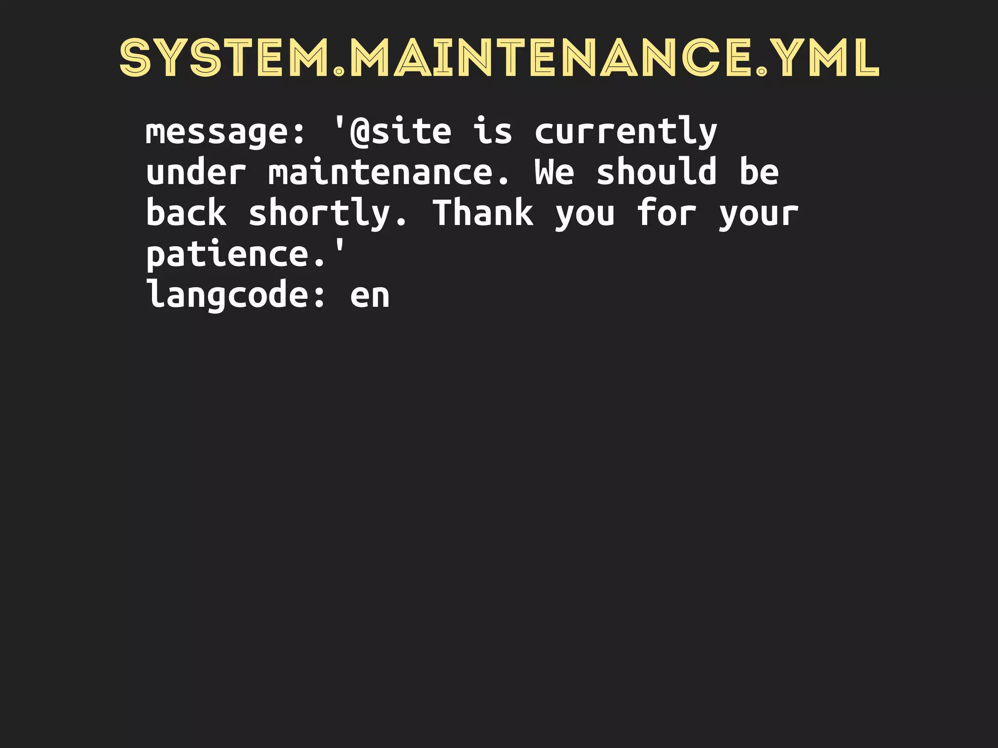 SYSTEM.MAINTENANCE.YML
message: '@site is currently
under maintenance. We should be
back shortly. Thank you for your
patience.'
langcode: en
LANGUAGES/HU/SYSTEM.…YML
 
